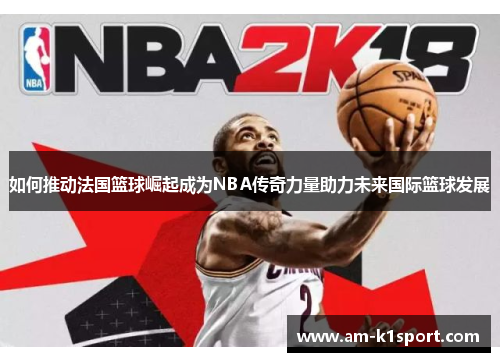 如何推动法国篮球崛起成为NBA传奇力量助力未来国际篮球发展