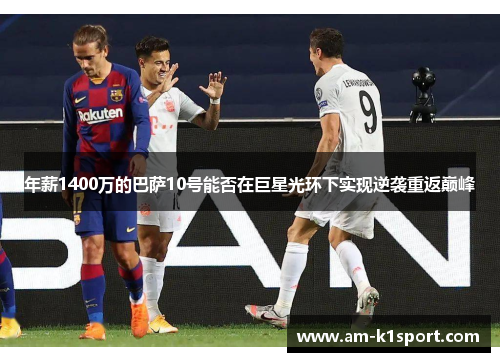 年薪1400万的巴萨10号能否在巨星光环下实现逆袭重返巅峰