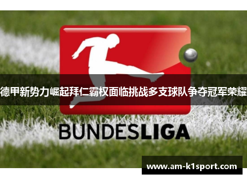 德甲新势力崛起拜仁霸权面临挑战多支球队争夺冠军荣耀 德甲新势力崛起拜仁霸权面临挑战多支球队争夺冠军荣耀