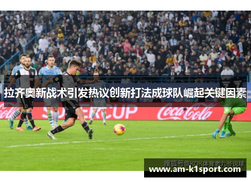 拉齐奥新战术引发热议创新打法成球队崛起关键因素