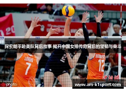 探索朗平赴美队背后故事 揭开中国女排传奇背后的坚韧与奋斗 探索朗平赴美队背后故事 揭开中国女排传奇背后的坚韧与奋斗