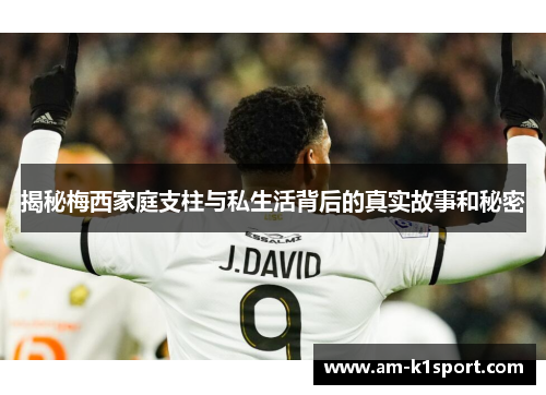 揭秘梅西家庭支柱与私生活背后的真实故事和秘密 揭秘梅西家庭支柱与私生活背后的真实故事和秘密