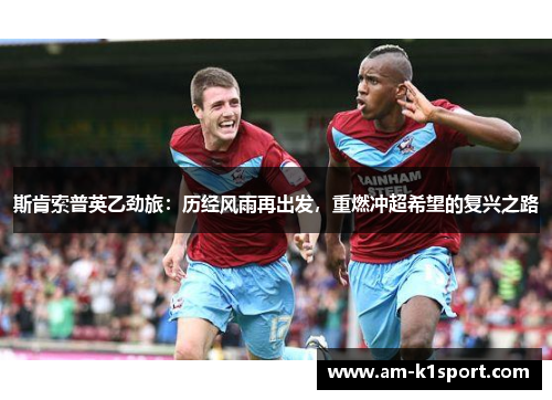 斯肯索普英乙劲旅:历经风雨再出发,重燃冲超希望的复兴之路 斯肯索普英乙劲旅:历经风雨再出发,重燃冲超希望的复兴之路