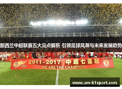 新西兰中超联赛五大亮点解析 引领足球风潮与未来发展趋势 新西兰中超联赛五大亮点解析 引领足球风潮与未来发展趋势