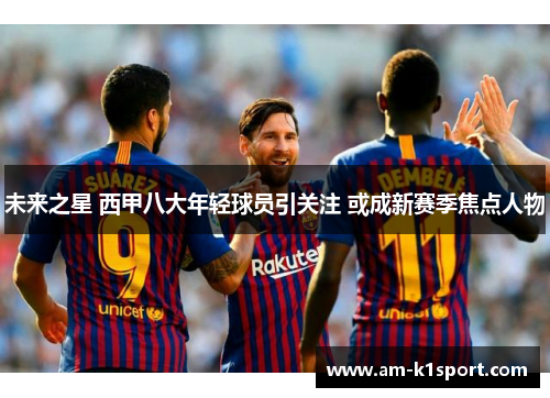 未来之星 西甲八大年轻球员引关注 或成新赛季焦点人物 未来之星 西甲八大年轻球员引关注 或成新赛季焦点人物