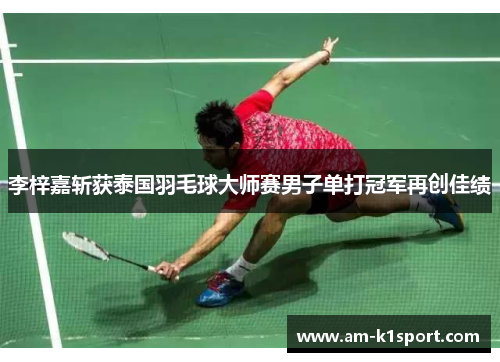 李梓嘉斩获泰国羽毛球大师赛男子单打冠军再创佳绩