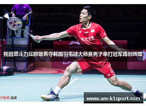 桃田贤斗力压群雄勇夺韩国羽毛球大师赛男子单打冠军再创辉煌 桃田贤斗力压群雄勇夺韩国羽毛球大师赛男子单打冠军再创辉煌
