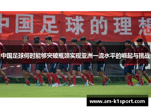 中国足球何时能够突破瓶颈实现亚洲一流水平的崛起与挑战 中国足球何时能够突破瓶颈实现亚洲一流水平的崛起与挑战