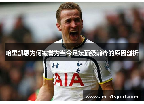 哈里凯恩为何被誉为当今足坛顶级前锋的原因剖析 哈里凯恩为何被誉为当今足坛顶级前锋的原因剖析