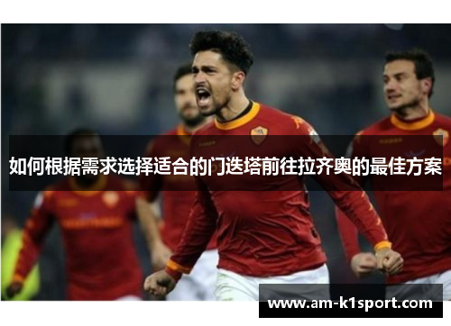 如何根据需求选择适合的门迭塔前往拉齐奥的最佳方案 如何根据需求选择适合的门迭塔前往拉齐奥的最佳方案