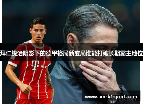 拜仁统治阴影下的德甲格局新变局谁能打破长期霸主地位 拜仁统治阴影下的德甲格局新变局谁能打破长期霸主地位