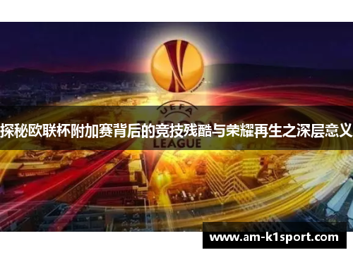 探秘欧联杯附加赛背后的竞技残酷与荣耀再生之深层意义 探秘欧联杯附加赛背后的竞技残酷与荣耀再生之深层意义