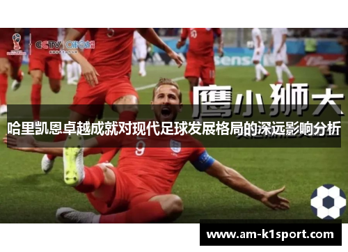 哈里凯恩卓越成就对现代足球发展格局的深远影响分析