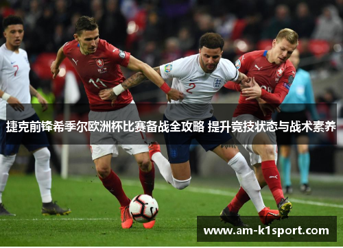 捷克前锋希季尔欧洲杯比赛备战全攻略 提升竞技状态与战术素养