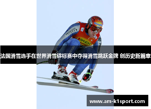 法国滑雪选手在世界滑雪锦标赛中夺得滑雪跳跃金牌 创历史新篇章