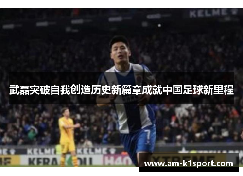 武磊突破自我创造历史新篇章成就中国足球新里程