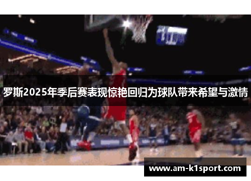 罗斯2025年季后赛表现惊艳回归为球队带来希望与激情