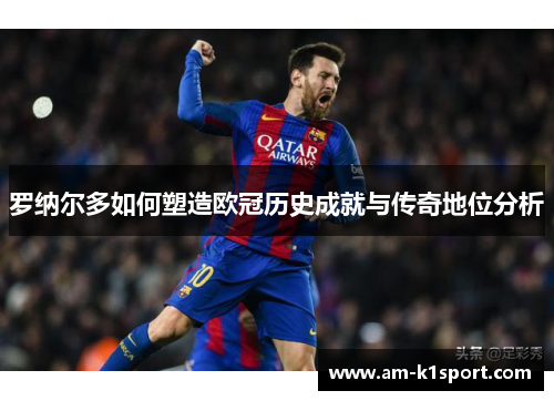 罗纳尔多如何塑造欧冠历史成就与传奇地位分析