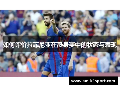 如何评价拉菲尼亚在热身赛中的状态与表现