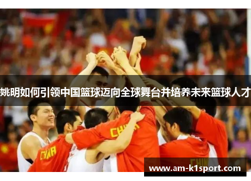 姚明如何引领中国篮球迈向全球舞台并培养未来篮球人才