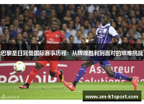 巴黎圣日耳曼国际赛事历程：从辉煌胜利到面对的艰难挑战