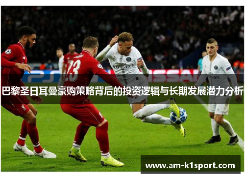 巴黎圣日耳曼豪购策略背后的投资逻辑与长期发展潜力分析