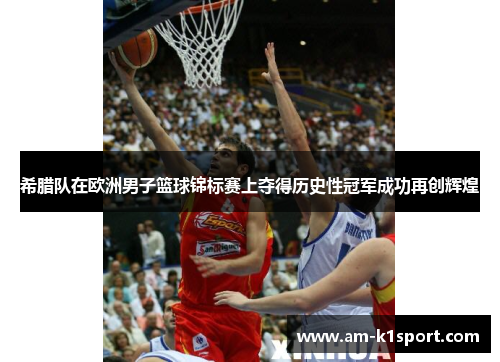 希腊队在欧洲男子篮球锦标赛上夺得历史性冠军成功再创辉煌 希腊队在欧洲男子篮球锦标赛上夺得历史性冠军成功再创辉煌