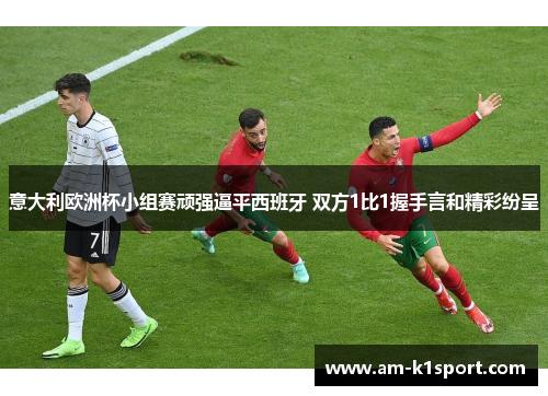 意大利欧洲杯小组赛顽强逼平西班牙 双方1比1握手言和精彩纷呈