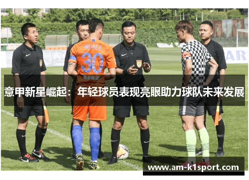 意甲新星崛起：年轻球员表现亮眼助力球队未来发展