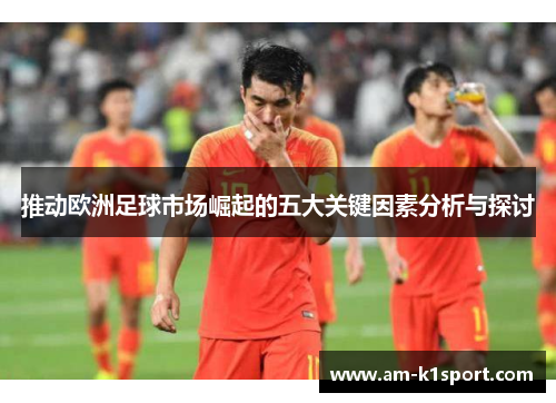 推动欧洲足球市场崛起的五大关键因素分析与探讨