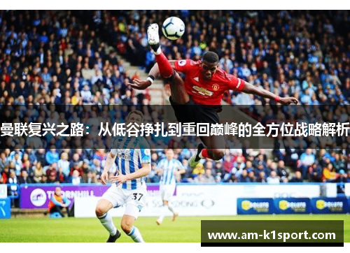 曼联复兴之路:从低谷挣扎到重回巅峰的全方位战略解析 曼联复兴之路:从低谷挣扎到重回巅峰的全方位战略解析