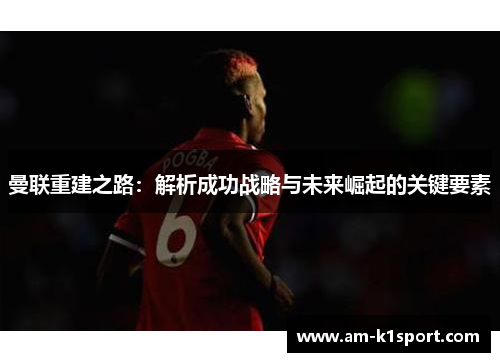曼联重建之路：解析成功战略与未来崛起的关键要素