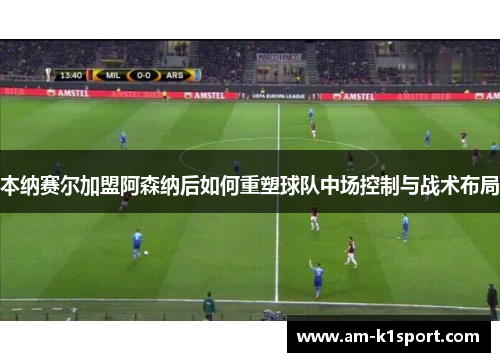 本纳赛尔加盟阿森纳后如何重塑球队中场控制与战术布局