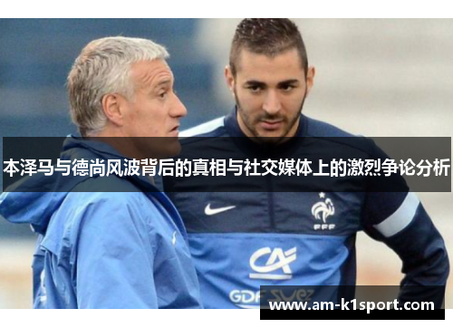 本泽马与德尚风波背后的真相与社交媒体上的激烈争论分析