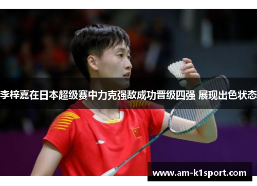 李梓嘉在日本超级赛中力克强敌成功晋级四强 展现出色状态 李梓嘉在日本超级赛中力克强敌成功晋级四强 展现出色状态