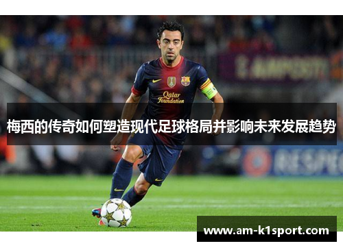 梅西的传奇如何塑造现代足球格局并影响未来发展趋势