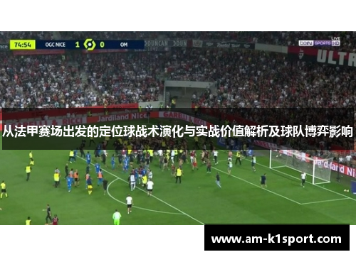 从法甲赛场出发的定位球战术演化与实战价值解析及球队博弈影响