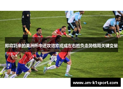 即将到来的美洲杯中进攻效率或成左右胜负走势格局关键变量