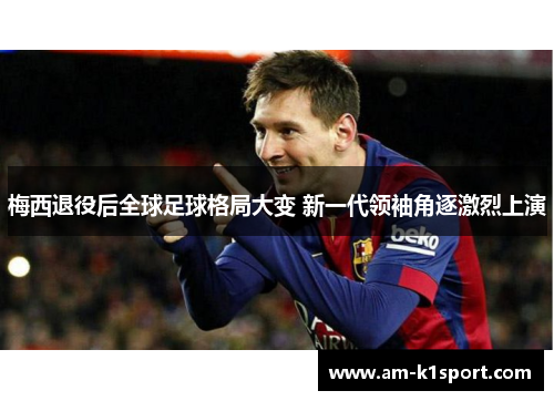 梅西退役后全球足球格局大变 新一代领袖角逐激烈上演