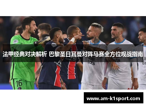 法甲经典对决解析 巴黎圣日耳曼对阵马赛全方位观战指南 法甲经典对决解析 巴黎圣日耳曼对阵马赛全方位观战指南