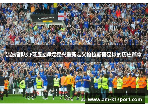 流浪者队如何通过辉煌复兴重新定义格拉斯哥足球的历史篇章