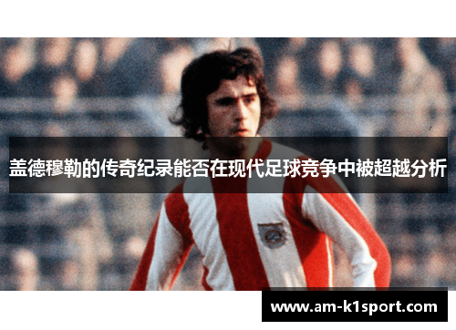 盖德穆勒的传奇纪录能否在现代足球竞争中被超越分析 盖德穆勒的传奇纪录能否在现代足球竞争中被超越分析