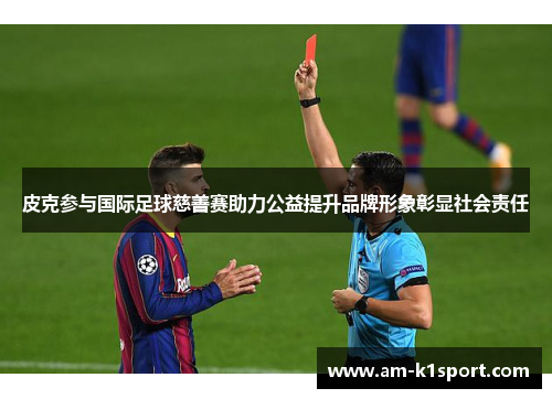 皮克参与国际足球慈善赛助力公益提升品牌形象彰显社会责任 皮克参与国际足球慈善赛助力公益提升品牌形象彰显社会责任