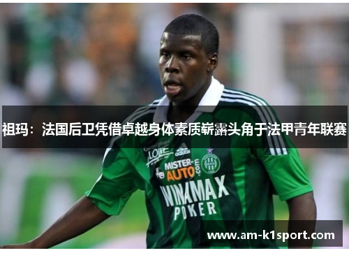 祖玛：法国后卫凭借卓越身体素质崭露头角于法甲青年联赛