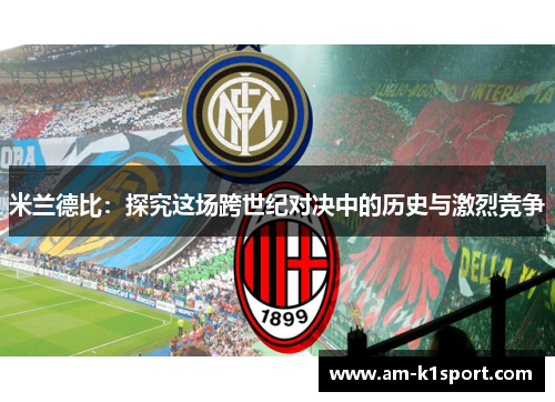 米兰德比:探究这场跨世纪对决中的历史与激烈竞争 米兰德比:探究这场跨世纪对决中的历史与激烈竞争