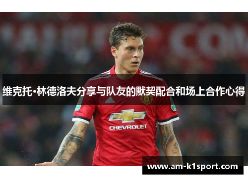 维克托·林德洛夫分享与队友的默契配合和场上合作心得 维克托·林德洛夫分享与队友的默契配合和场上合作心得