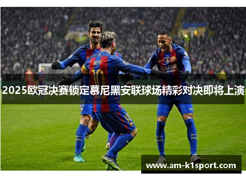 2025欧冠决赛锁定慕尼黑安联球场精彩对决即将上演 2025欧冠决赛锁定慕尼黑安联球场精彩对决即将上演