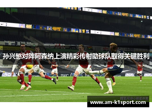 孙兴慜对阵阿森纳上演精彩传射助球队取得关键胜利 孙兴慜对阵阿森纳上演精彩传射助球队取得关键胜利