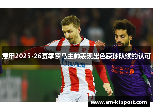 意甲2025-26赛季罗马主帅表现出色获球队续约认可 意甲2025-26赛季罗马主帅表现出色获球队续约认可