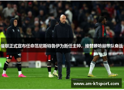 曼联正式宣布任命范尼斯特鲁伊为新任主帅，接替滕哈赫带队奋战